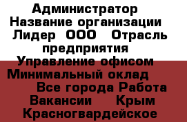 Администратор › Название организации ­ Лидер, ООО › Отрасль предприятия ­ Управление офисом › Минимальный оклад ­ 20 000 - Все города Работа » Вакансии   . Крым,Красногвардейское